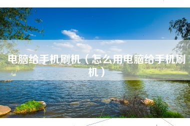 电脑给手机刷机（怎么用电脑给手机刷机）