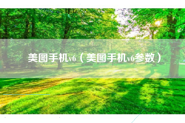 美图手机v6（美图手机v6参数）