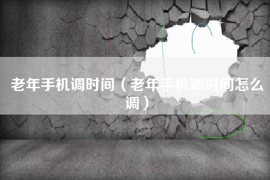 老年手机调时间（老年手机调时间怎么调）
