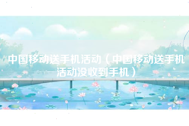 中国移动送手机活动（中国移动送手机活动没收到手机）