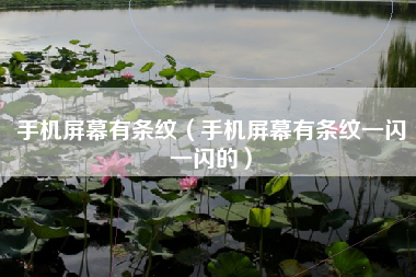 手机屏幕有条纹（手机屏幕有条纹一闪一闪的）