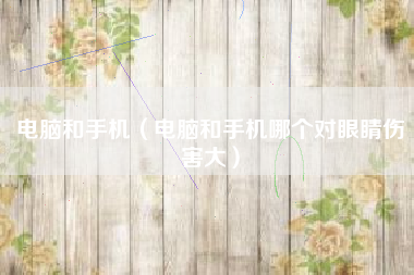 电脑和手机（电脑和手机哪个对眼睛伤害大）