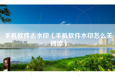 手机软件去水印（手机软件水印怎么关闭掉）