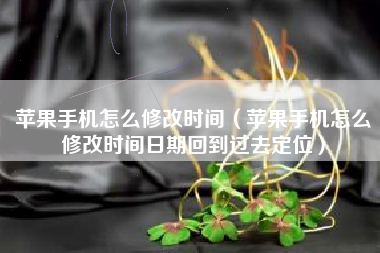 苹果手机怎么修改时间（苹果手机怎么修改时间日期回到过去定位）