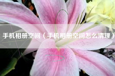 手机相册空间（手机相册空间怎么清理）