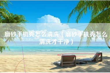 磨砂手机壳怎么清洗（磨砂手机壳怎么清洗才干净）