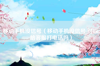 移动手机没信号（移动手机没信号 可以给客服打电话吗）