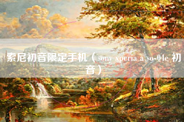 索尼初音限定手机（sony xperia a so-04e 初音）