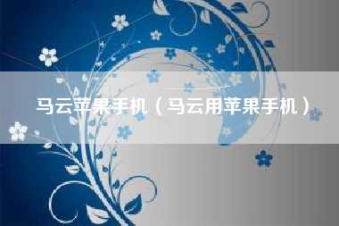 马云苹果手机（马云用苹果手机）