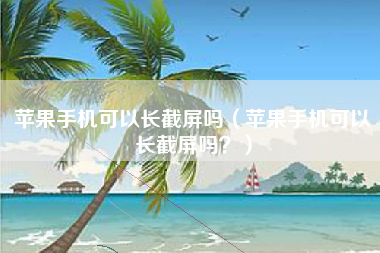苹果手机可以长截屏吗（苹果手机可以长截屏吗？）
