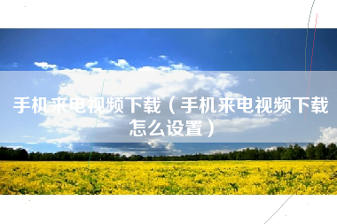 手机来电视频下载（手机来电视频下载怎么设置）
