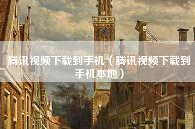 腾讯视频下载到手机（腾讯视频下载到手机本地）