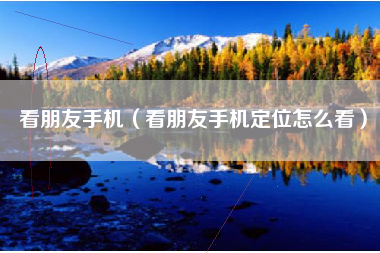 看朋友手机（看朋友手机定位怎么看）