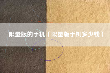 限量版的手机（限量版手机多少钱）