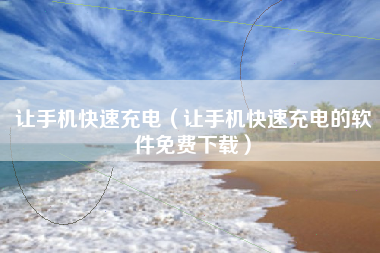 让手机快速充电（让手机快速充电的软件免费下载）