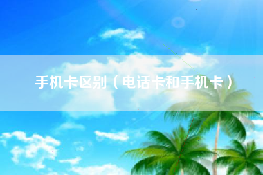 手机卡区别（电话卡和手机卡）