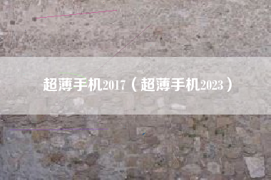超薄手机2017（超薄手机2023）