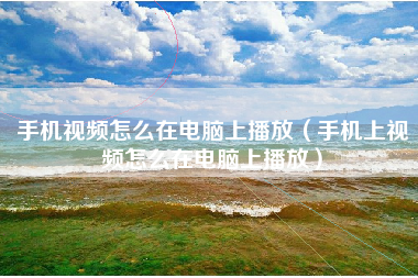 手机视频怎么在电脑上播放（手机上视频怎么在电脑上播放）