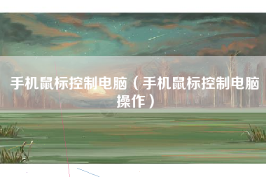 手机鼠标控制电脑（手机鼠标控制电脑操作）