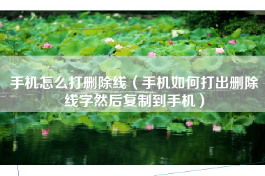 手机怎么打删除线（手机如何打出删除线字然后复制到手机）