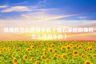 摄像机怎么连接手机（萤石家居摄像机怎么连接手机）