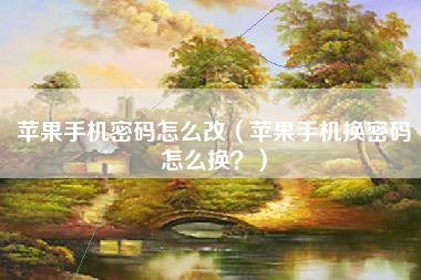 苹果手机密码怎么改（苹果手机换密码怎么换？）