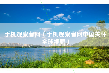手机观察者网（手机观察者网中国关怀全球视野）