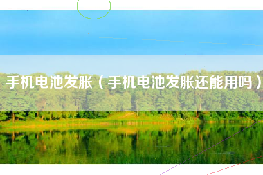 手机电池发胀（手机电池发胀还能用吗）