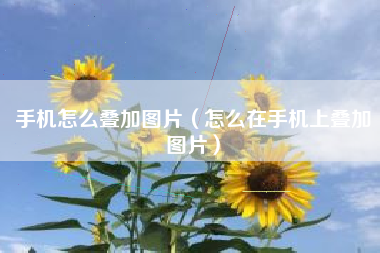 手机怎么叠加图片（怎么在手机上叠加图片）