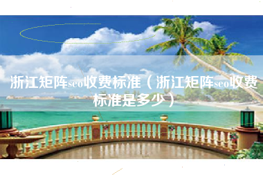 浙江矩阵seo收费标准（浙江矩阵seo收费标准是多少）