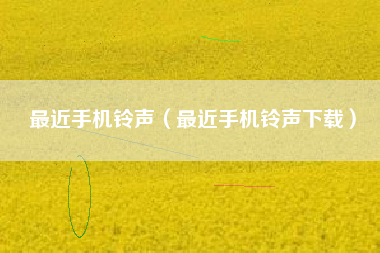 最近手机铃声（最近手机铃声下载）