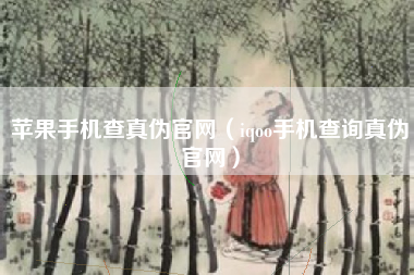 苹果手机查真伪官网（iqoo手机查询真伪官网）