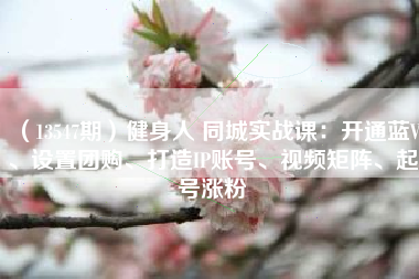 （13547期）健身人 同城实战课：开通蓝V、设置团购、打造IP账号、视频矩阵、起号涨粉