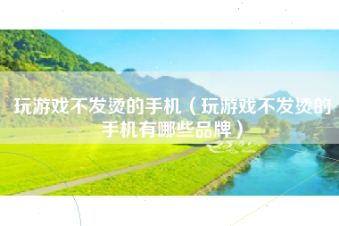 玩游戏不发烫的手机（玩游戏不发烫的手机有哪些品牌）