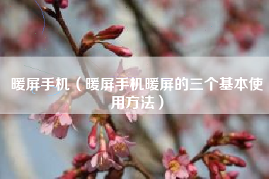 暖屏手机（暖屏手机暖屏的三个基本使用方法）