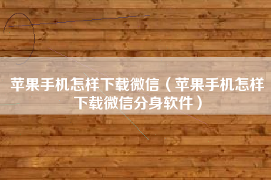 苹果手机怎样下载微信（苹果手机怎样下载微信分身软件）