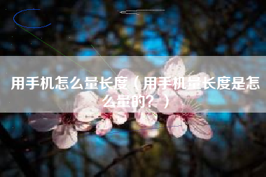 用手机怎么量长度（用手机量长度是怎么量的？）