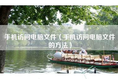 手机访问电脑文件（手机访问电脑文件的方法）