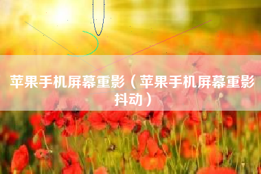 苹果手机屏幕重影（苹果手机屏幕重影抖动）
