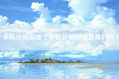 手机计划报废（手机计划报废是真的吗）
