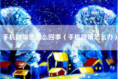 手机跳屏是怎么回事（手机跳屏怎么办）