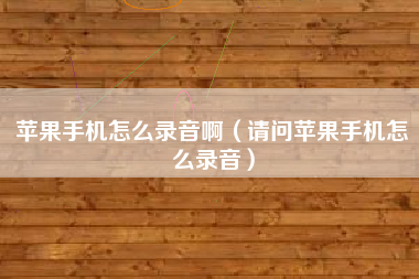 苹果手机怎么录音啊（请问苹果手机怎么录音）