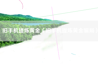 旧手机提炼黄金（旧手机提炼黄金骗局）