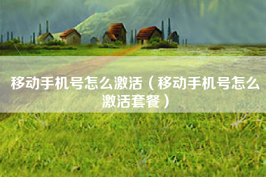 移动手机号怎么激活（移动手机号怎么激活套餐）