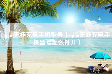 oppo无线充电手机型号（oppo无线充电手机型号怎么打开）