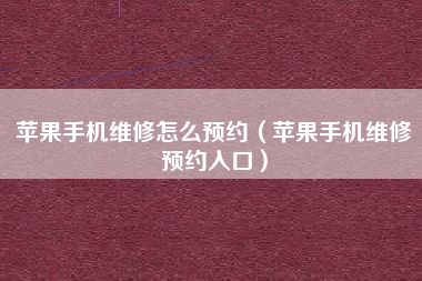 苹果手机维修怎么预约（苹果手机维修预约入口）