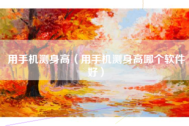 用手机测身高（用手机测身高哪个软件好）
