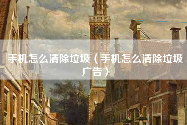 手机怎么清除垃圾（手机怎么清除垃圾广告）