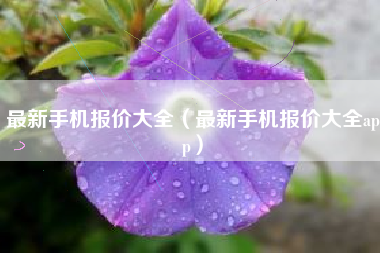 最新手机报价大全（最新手机报价大全app）