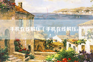 手机在线解压（手机在线解压zip）